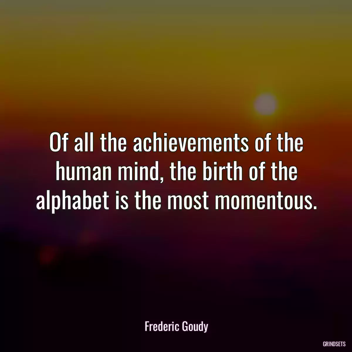 Of all the achievements of the human mind, the birth of the alphabet is the most momentous.