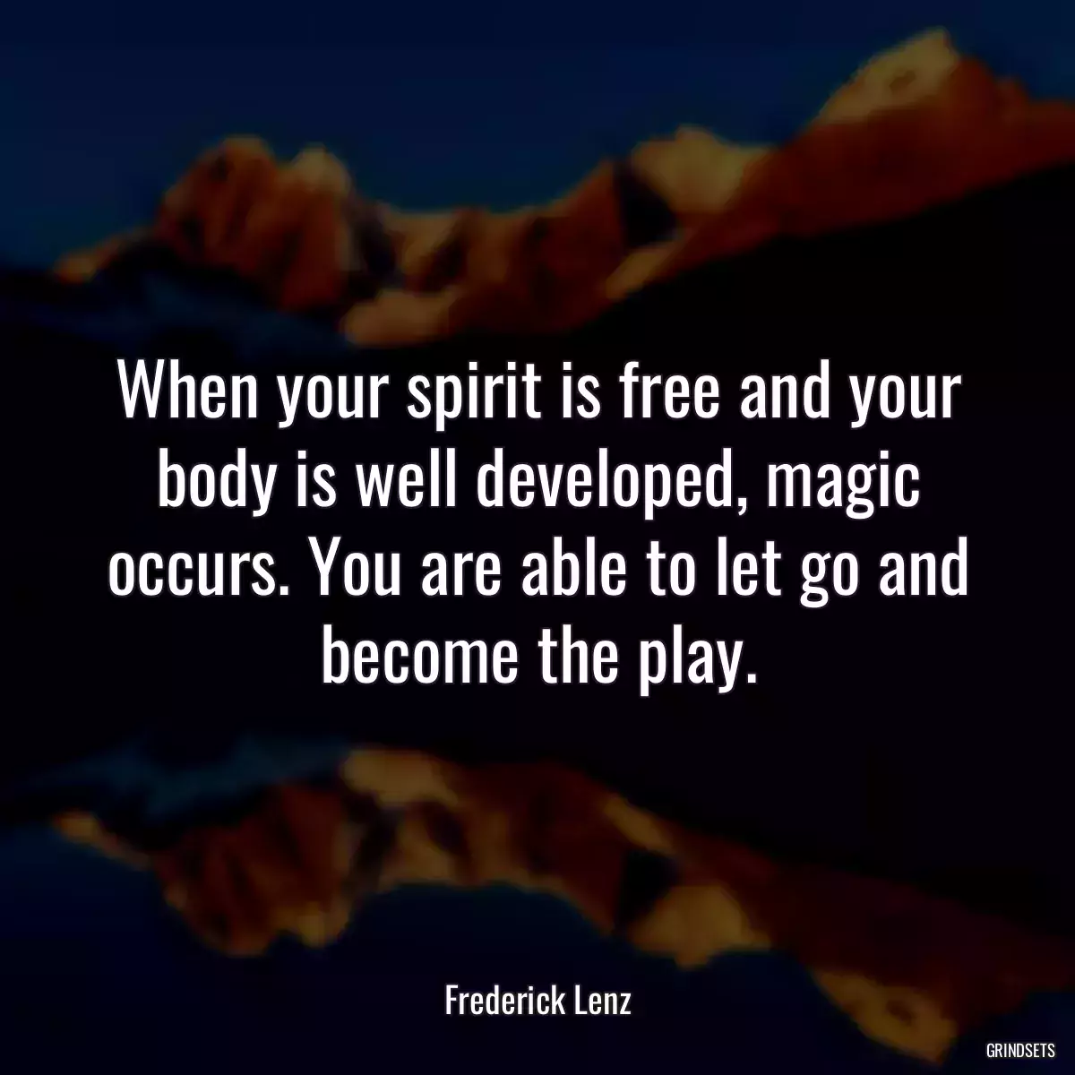 When your spirit is free and your body is well developed, magic occurs. You are able to let go and become the play.