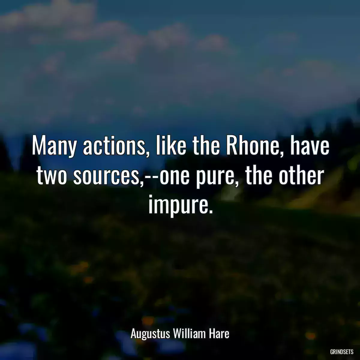 Many actions, like the Rhone, have two sources,--one pure, the other impure.