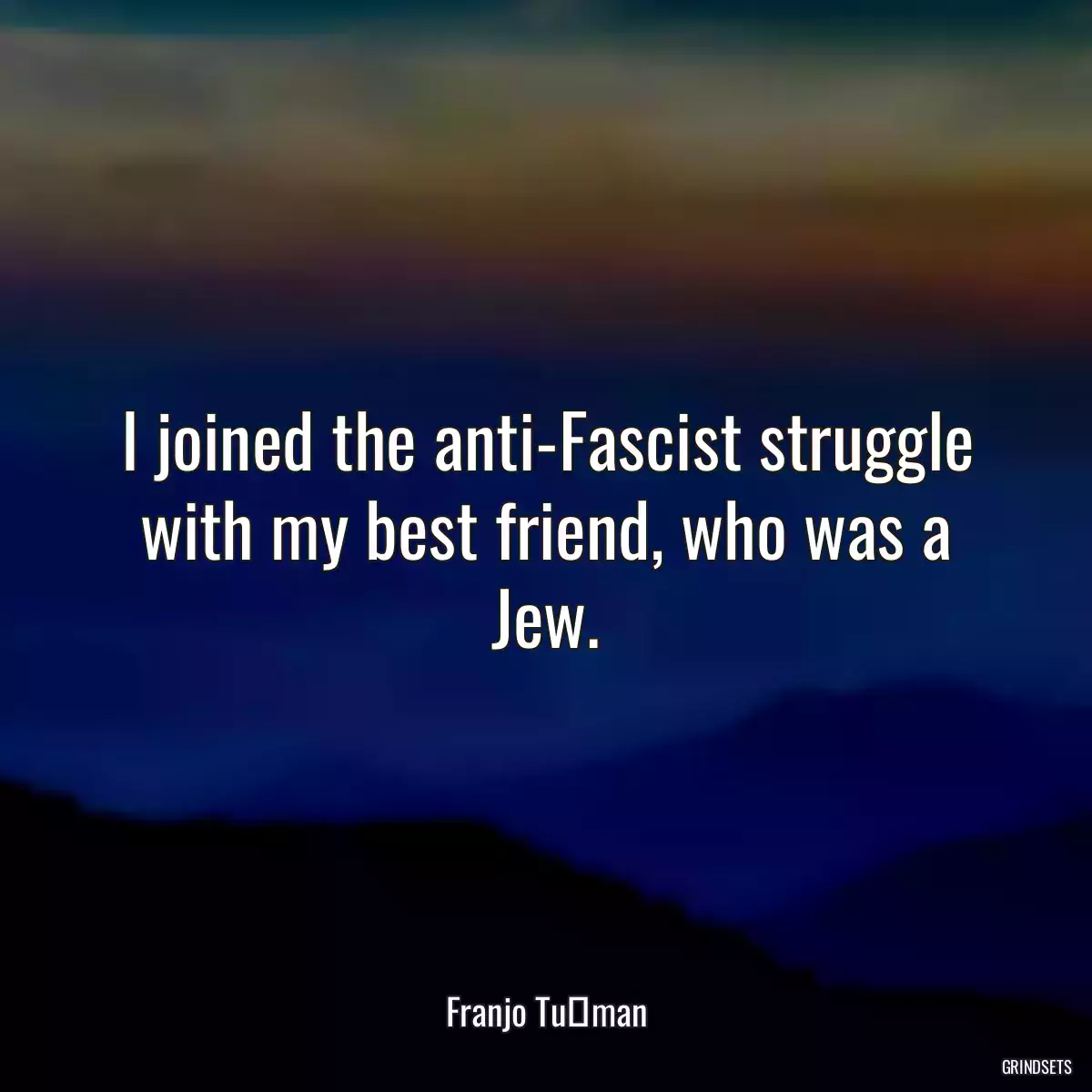 I joined the anti-Fascist struggle with my best friend, who was a Jew.