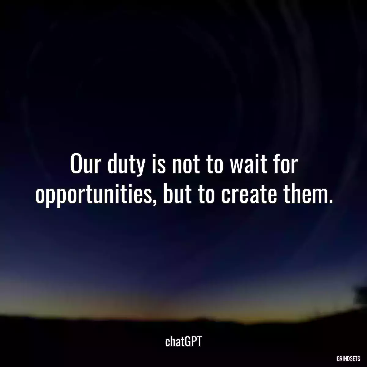 Our duty is not to wait for opportunities, but to create them.