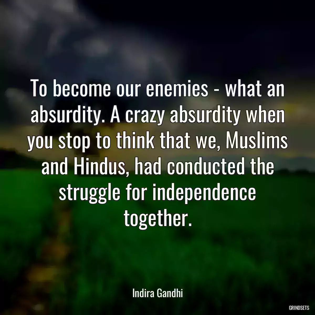 To become our enemies - what an absurdity. A crazy absurdity when you stop to think that we, Muslims and Hindus, had conducted the struggle for independence together.