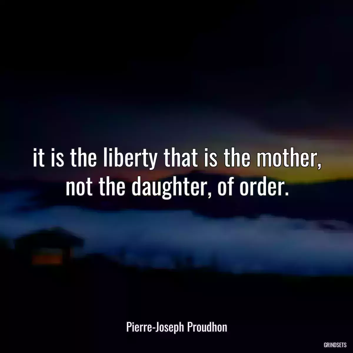 it is the liberty that is the mother, not the daughter, of order.