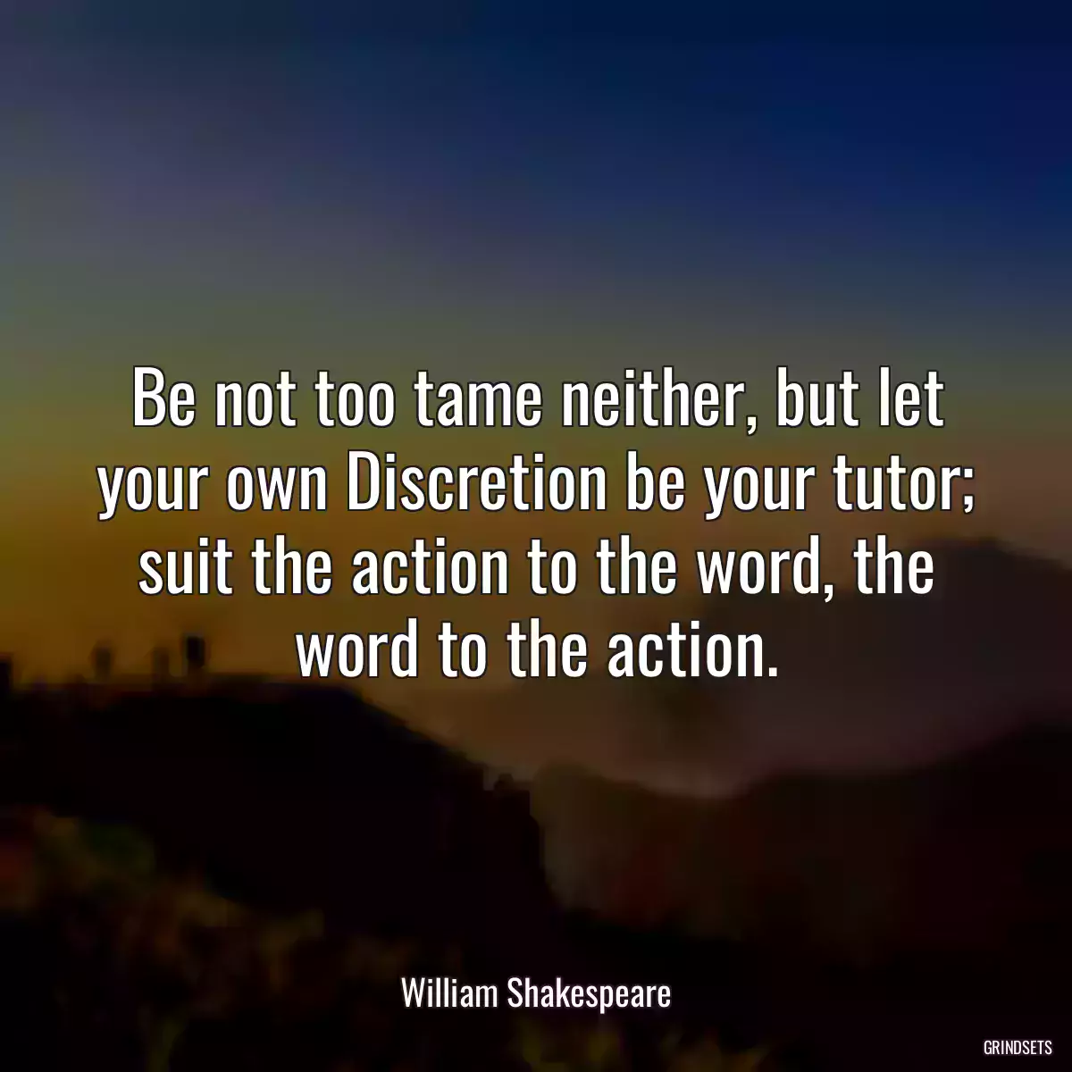 Be not too tame neither, but let your own Discretion be your tutor; suit the action to the word, the word to the action.