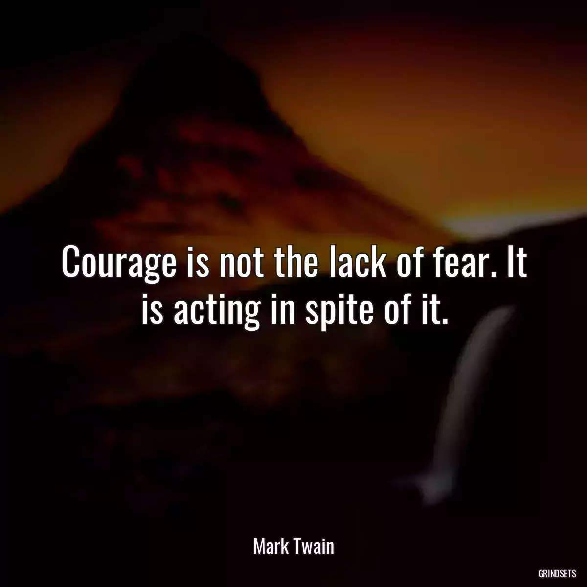 Courage is not the lack of fear. It is acting in spite of it.