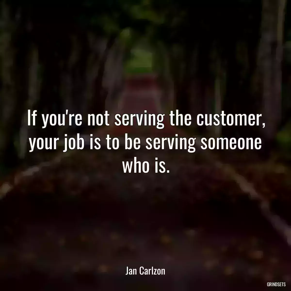 If you\'re not serving the customer, your job is to be serving someone who is.