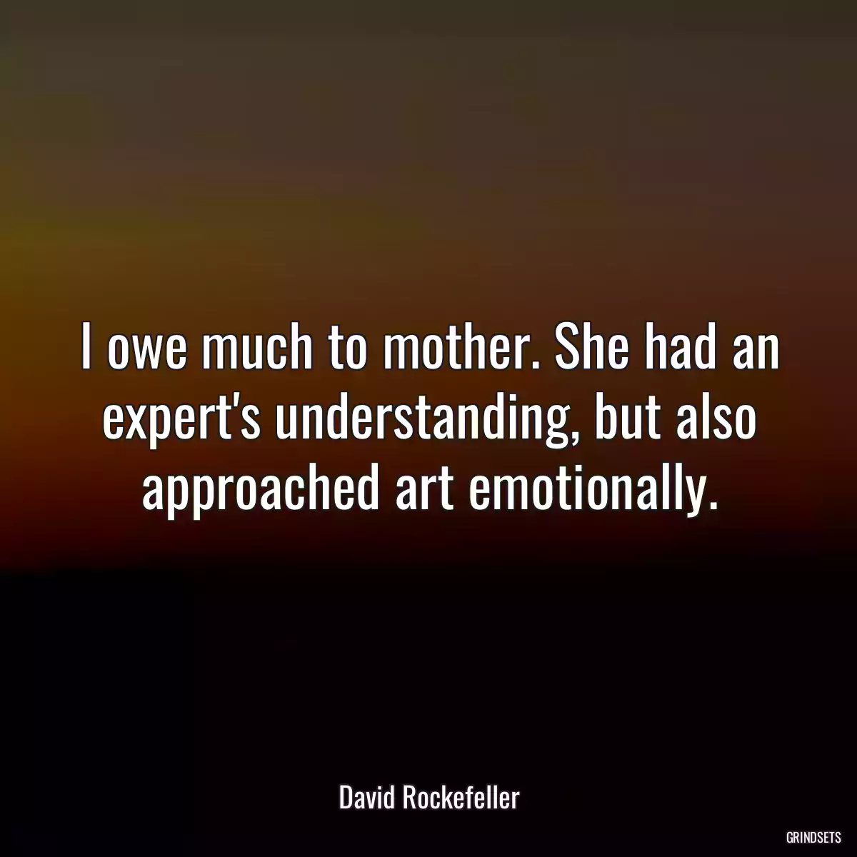 I owe much to mother. She had an expert\'s understanding, but also approached art emotionally.