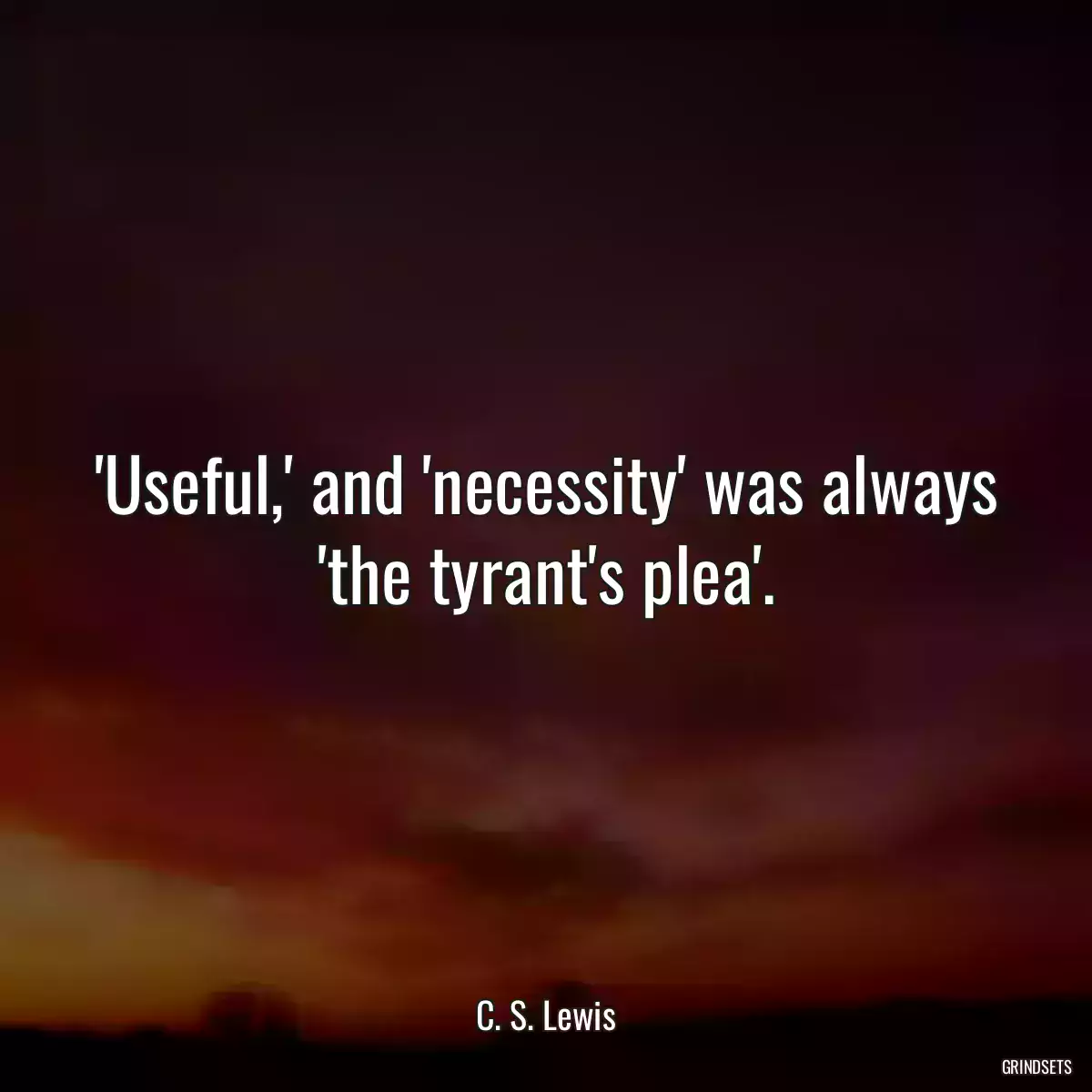 \'Useful,\' and \'necessity\' was always \'the tyrant\'s plea\'.