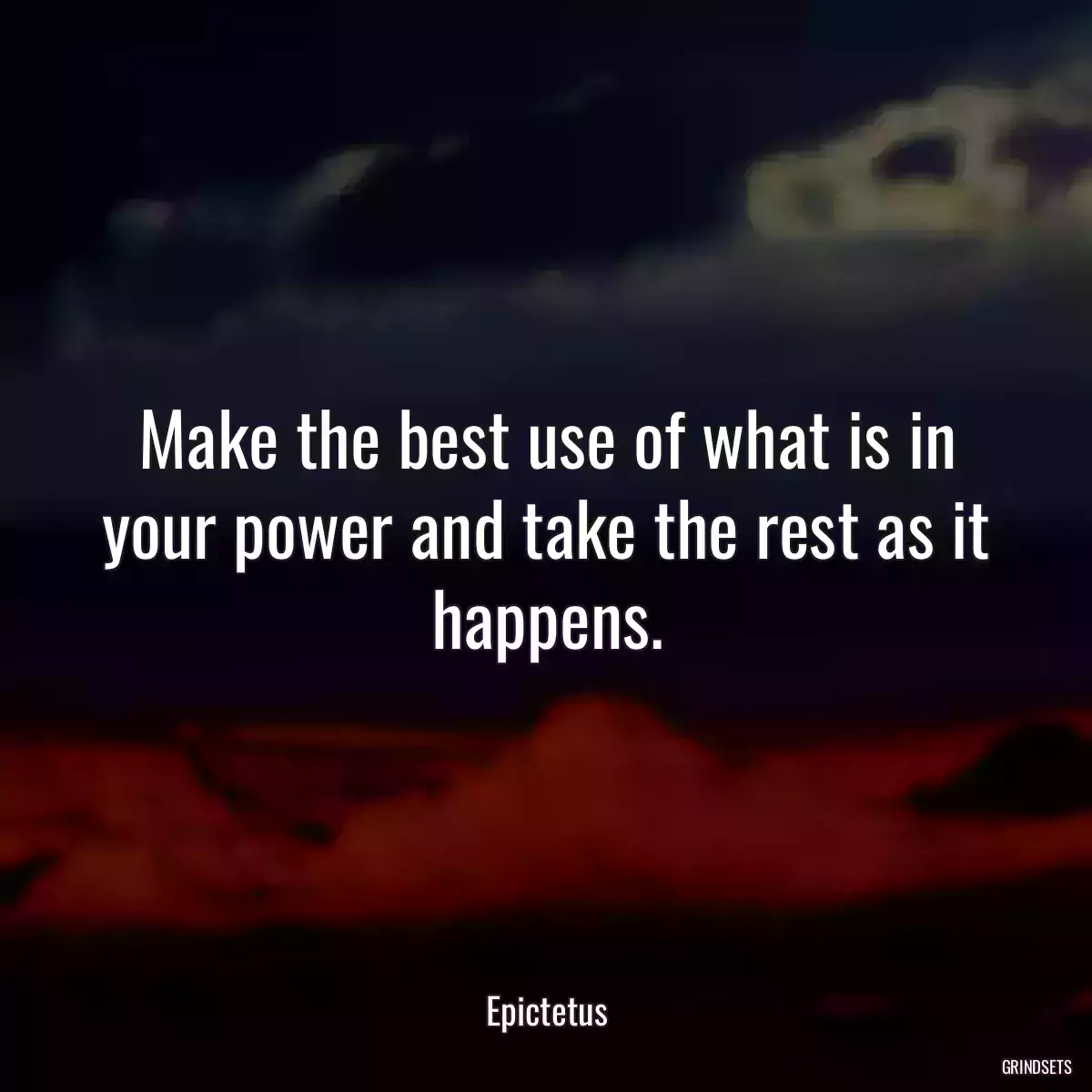 Make the best use of what is in your power and take the rest as it happens.