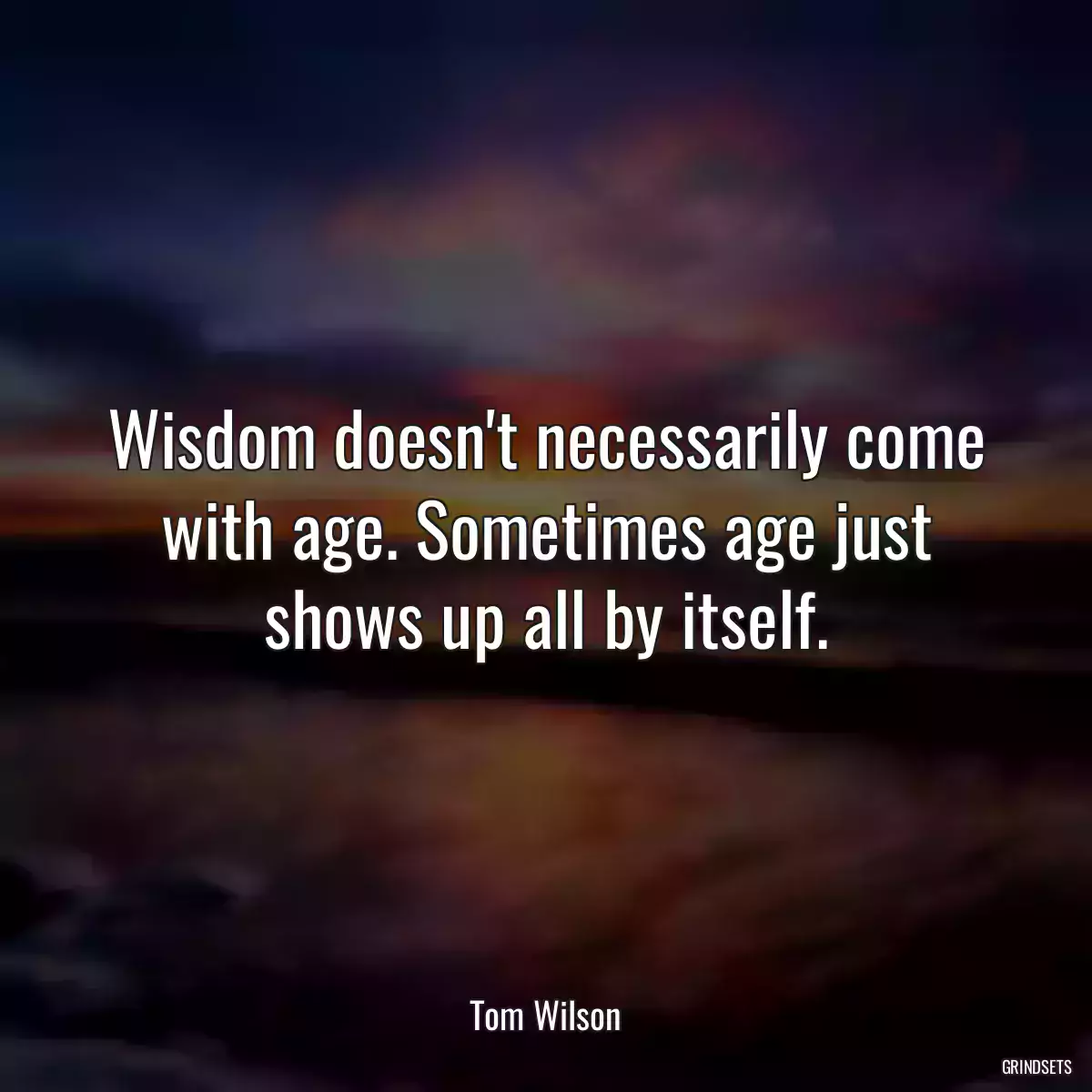 Wisdom doesn\'t necessarily come with age. Sometimes age just shows up all by itself.