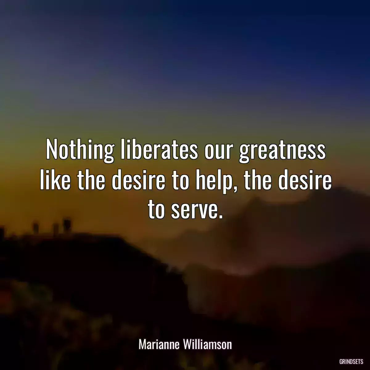 Nothing liberates our greatness like the desire to help, the desire to serve.