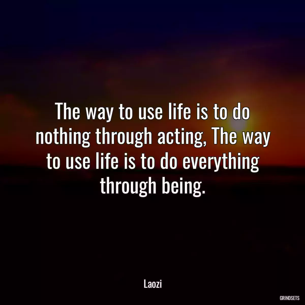 The way to use life is to do nothing through acting, The way to use life is to do everything through being.