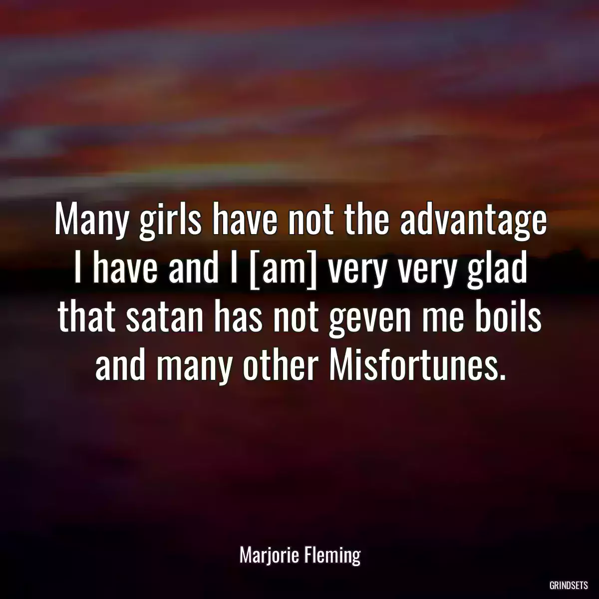 Many girls have not the advantage I have and I [am] very very glad that satan has not geven me boils and many other Misfortunes.