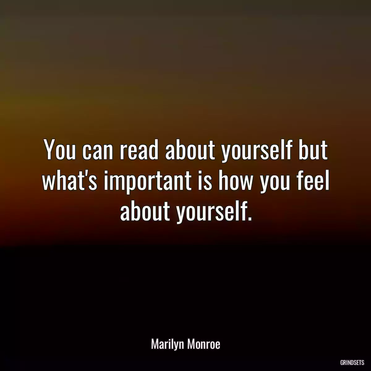 You can read about yourself but what\'s important is how you feel about yourself.