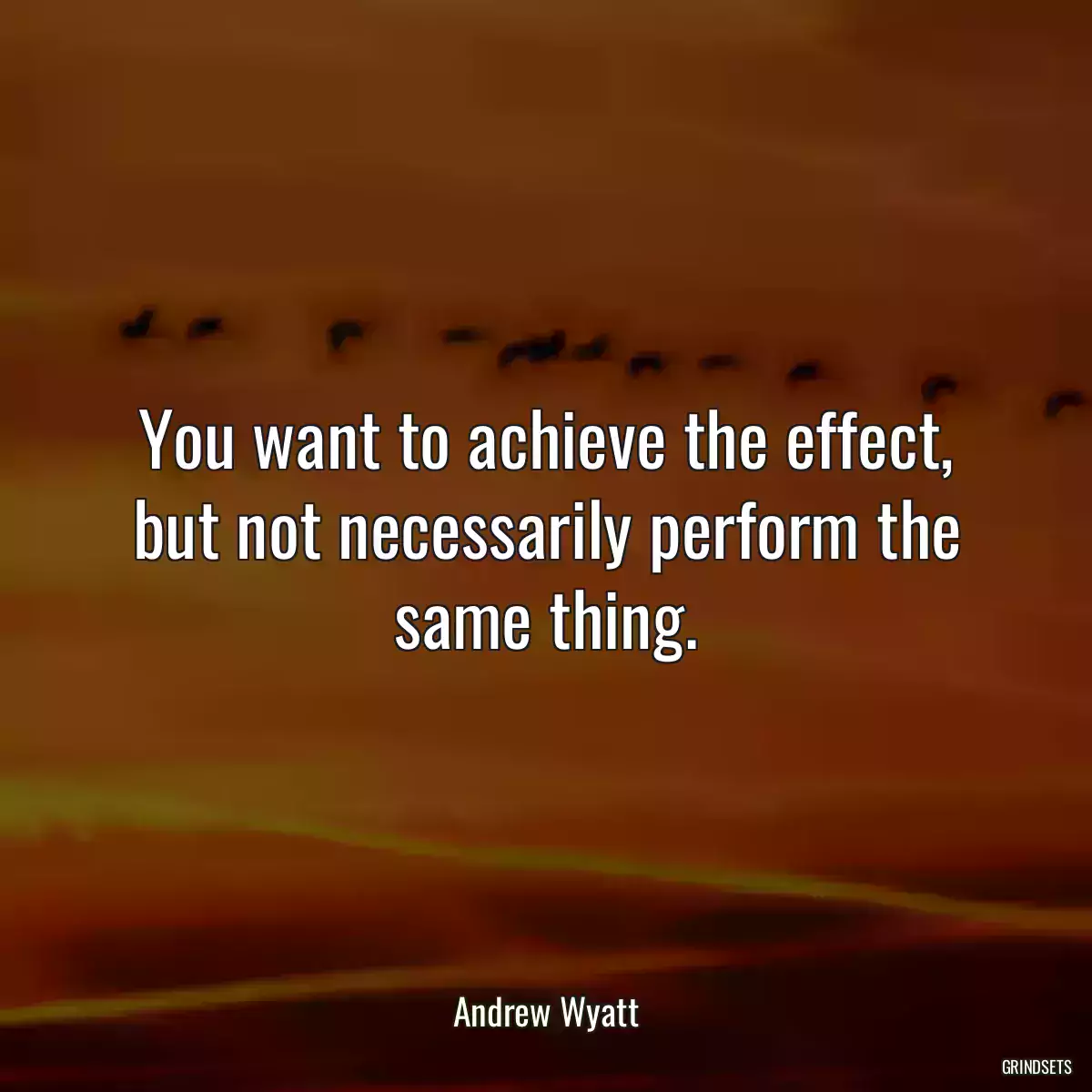 You want to achieve the effect, but not necessarily perform the same thing.