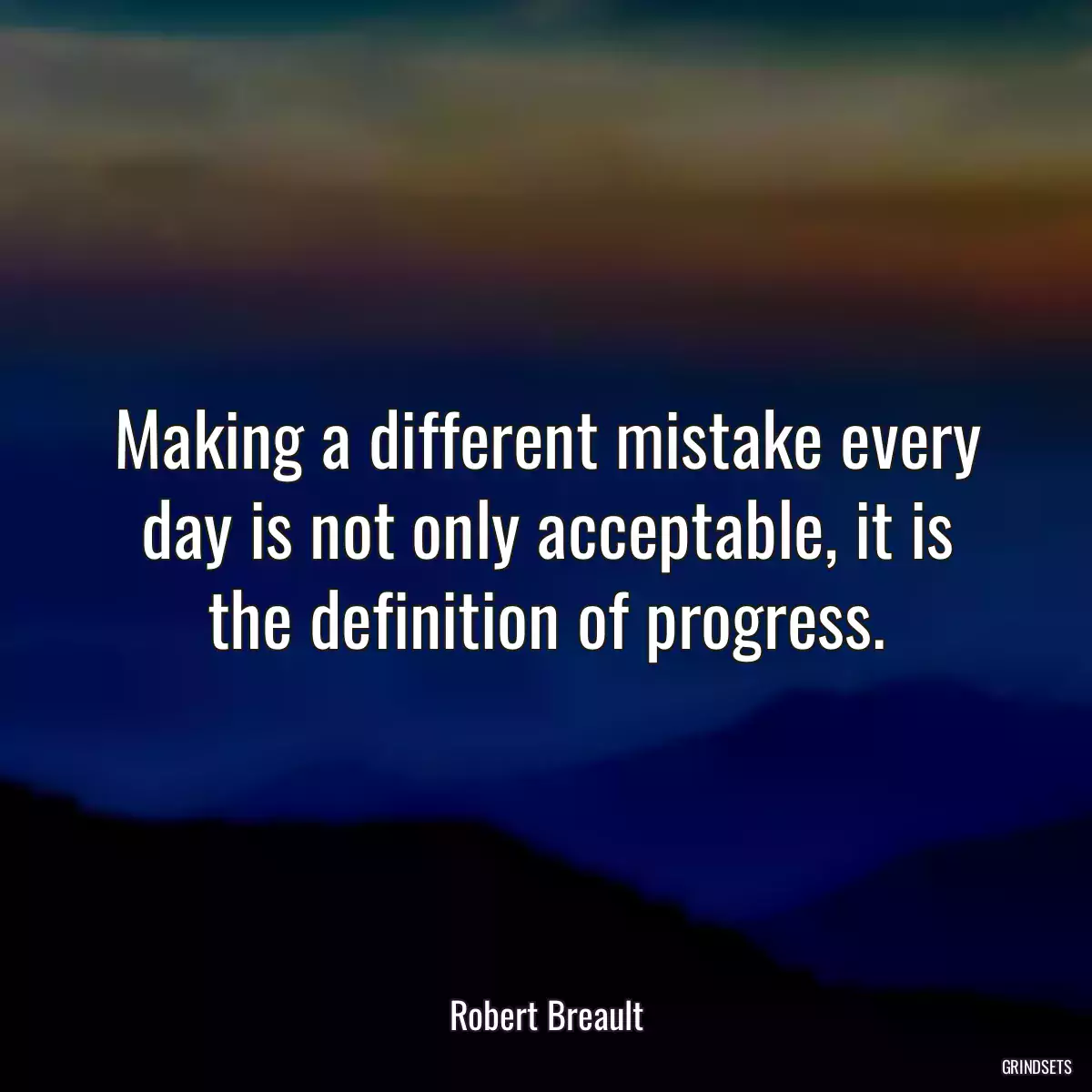 Making a different mistake every day is not only acceptable, it is the definition of progress.