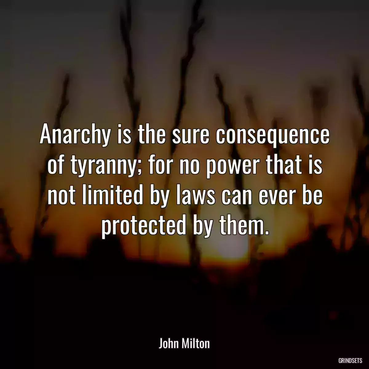 Anarchy is the sure consequence of tyranny; for no power that is not limited by laws can ever be protected by them.