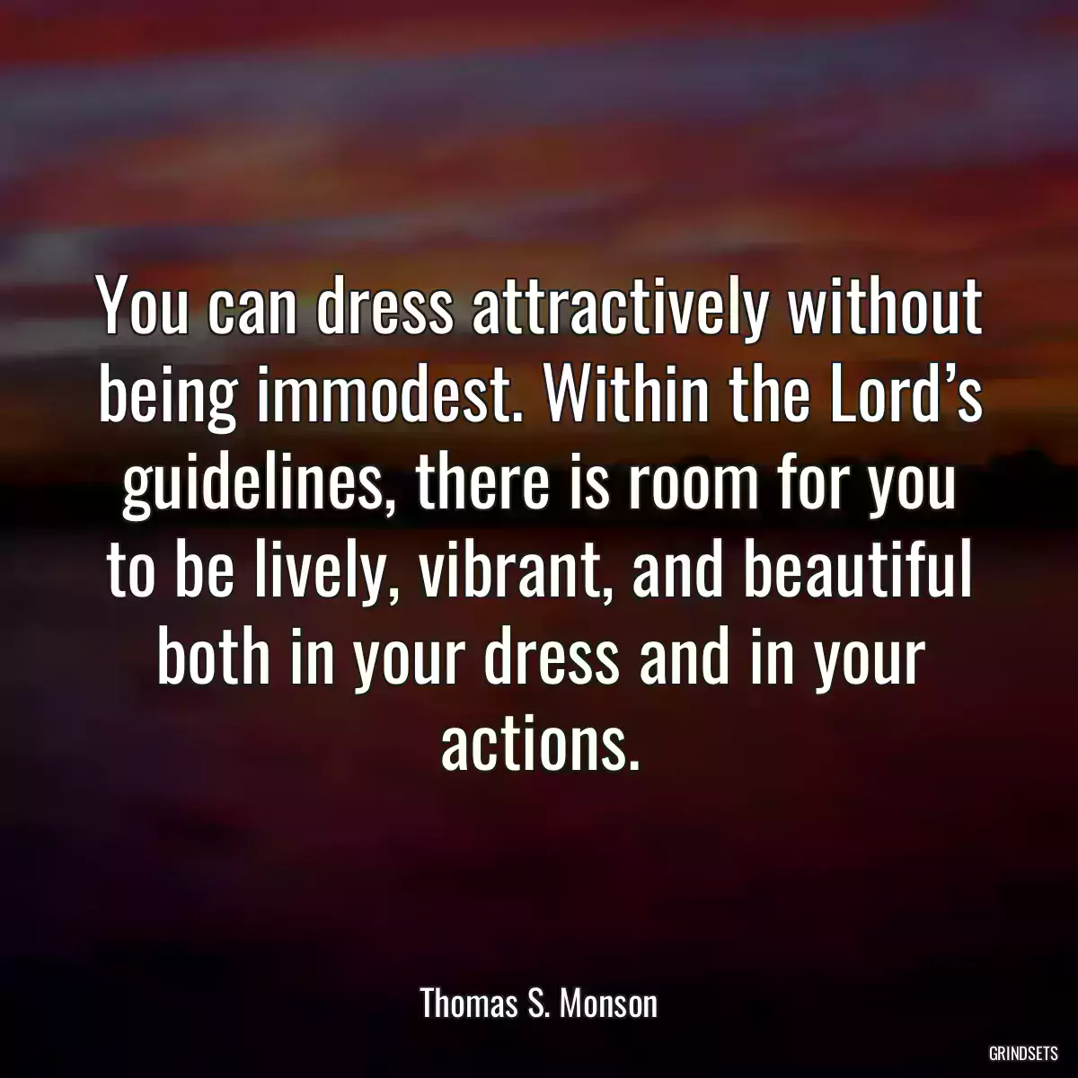 You can dress attractively without being immodest. Within the Lord’s guidelines, there is room for you to be lively, vibrant, and beautiful both in your dress and in your actions.