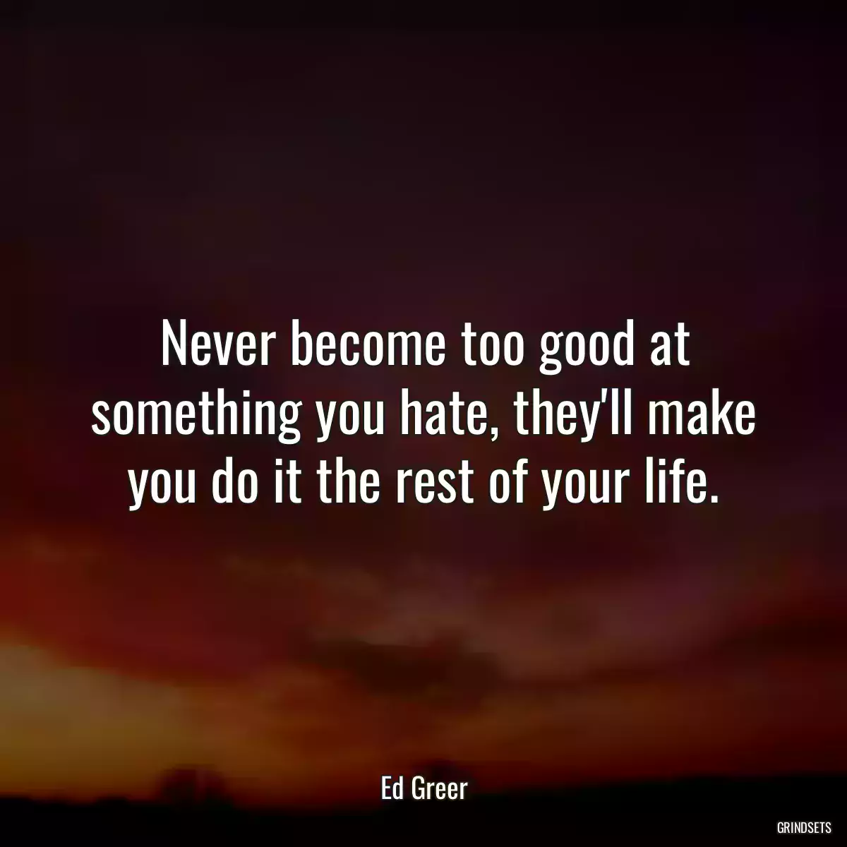 Never become too good at something you hate, they\'ll make you do it the rest of your life.