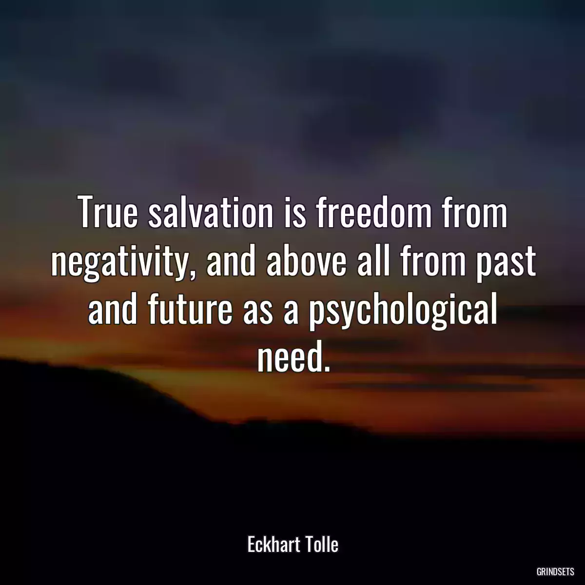 True salvation is freedom from negativity, and above all from past and future as a psychological need.