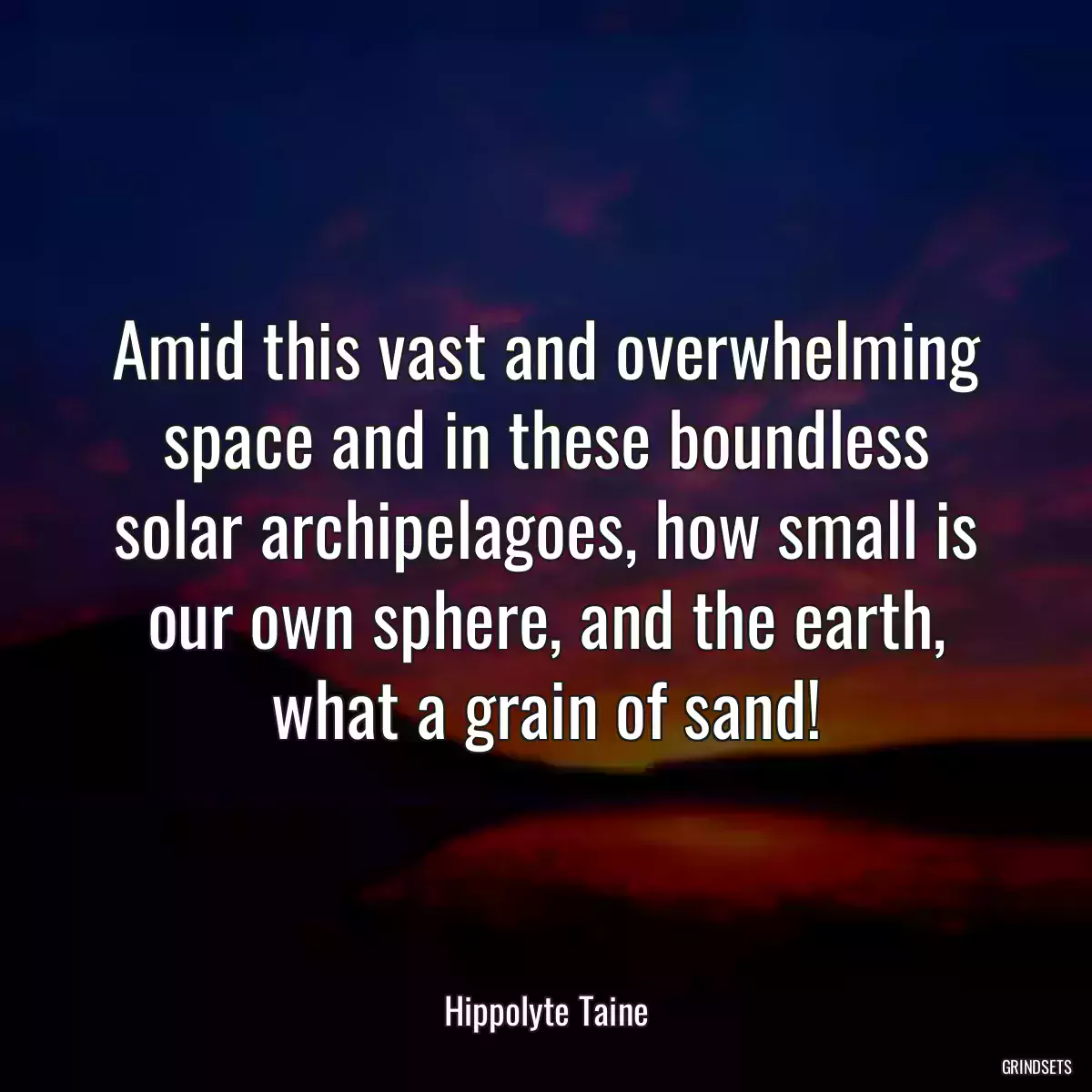 Amid this vast and overwhelming space and in these boundless solar archipelagoes, how small is our own sphere, and the earth, what a grain of sand!