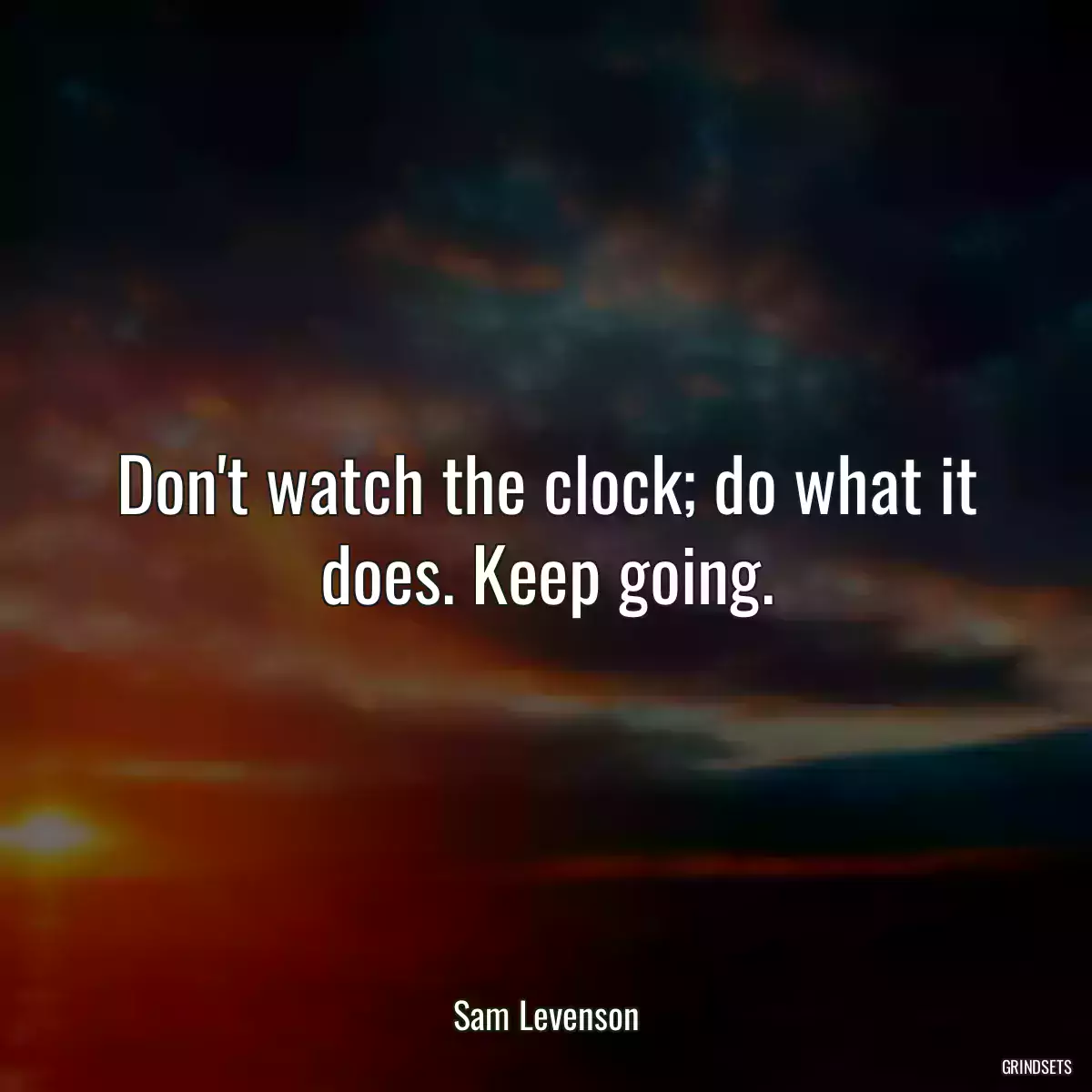 Don\'t watch the clock; do what it does. Keep going.
