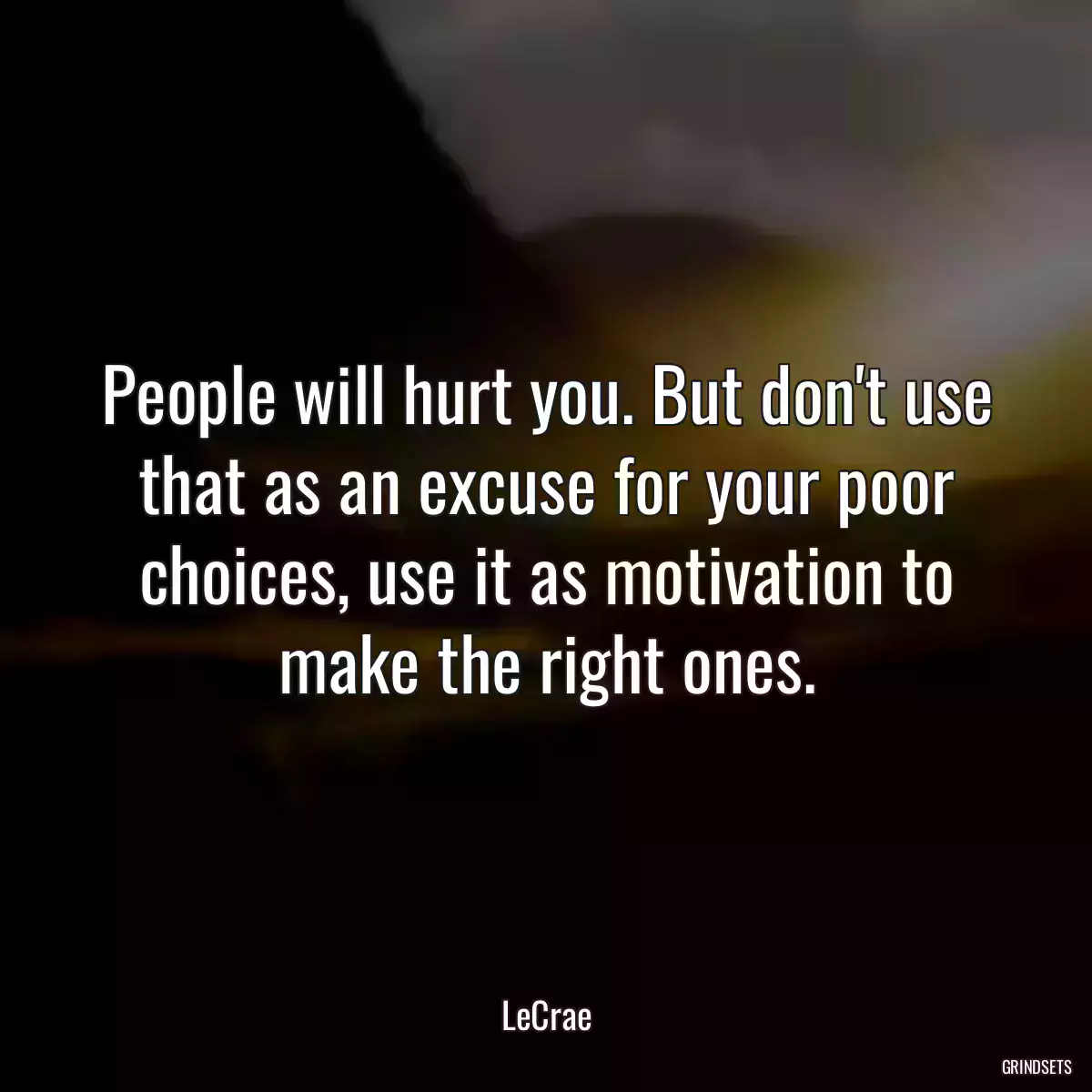 People will hurt you. But don\'t use that as an excuse for your poor choices, use it as motivation to make the right ones.