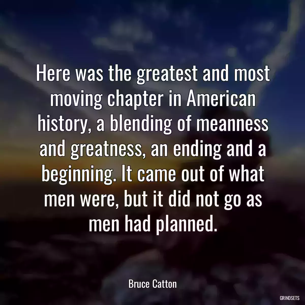 Here was the greatest and most moving chapter in American history, a blending of meanness and greatness, an ending and a beginning. It came out of what men were, but it did not go as men had planned.