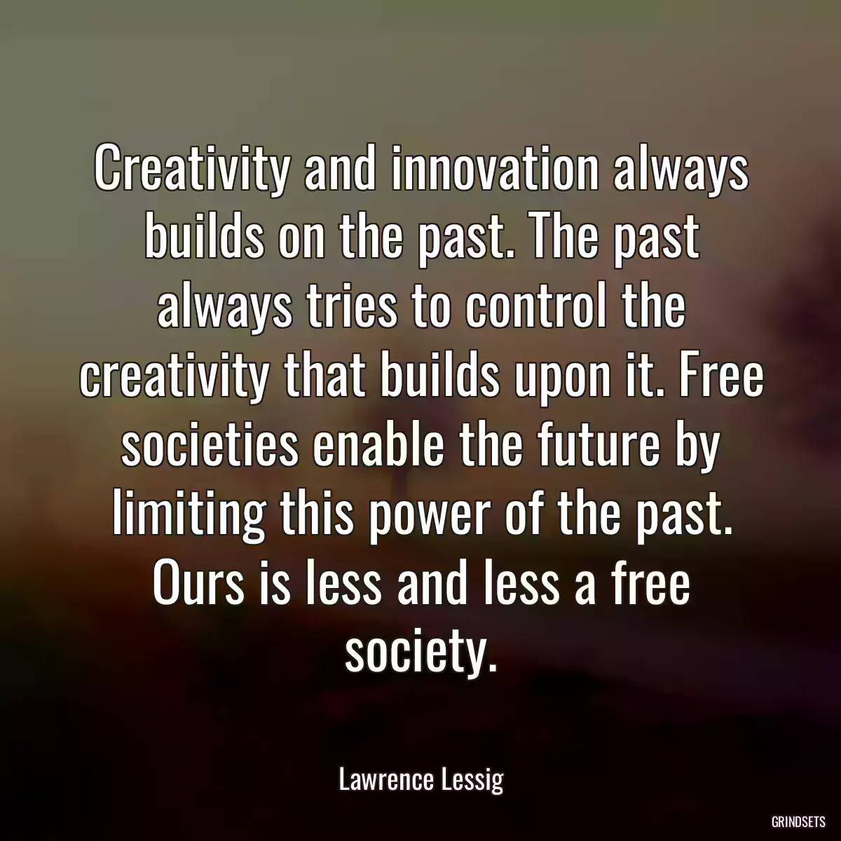 Creativity and innovation always builds on the past. The past always tries to control the creativity that builds upon it. Free societies enable the future by limiting this power of the past. Ours is less and less a free society.