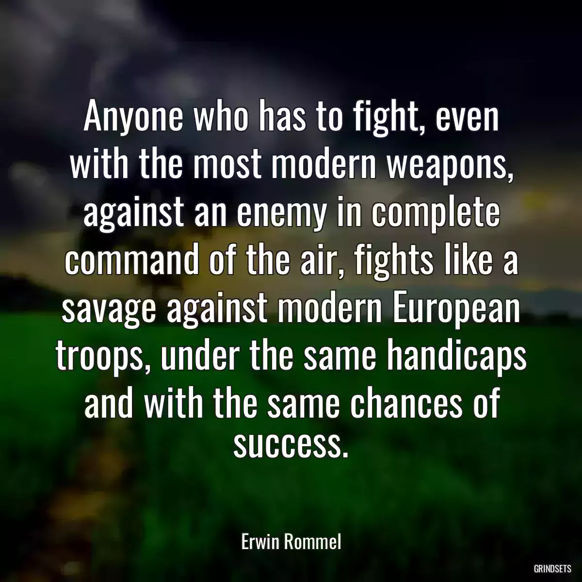 Anyone who has to fight, even with the most modern weapons, against an enemy in complete command of the air, fights like a savage against modern European troops, under the same handicaps and with the same chances of success.