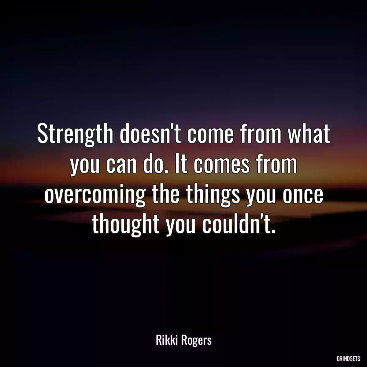 Strength doesn\'t come from what you can do. It comes from overcoming the things you once thought you couldn\'t.