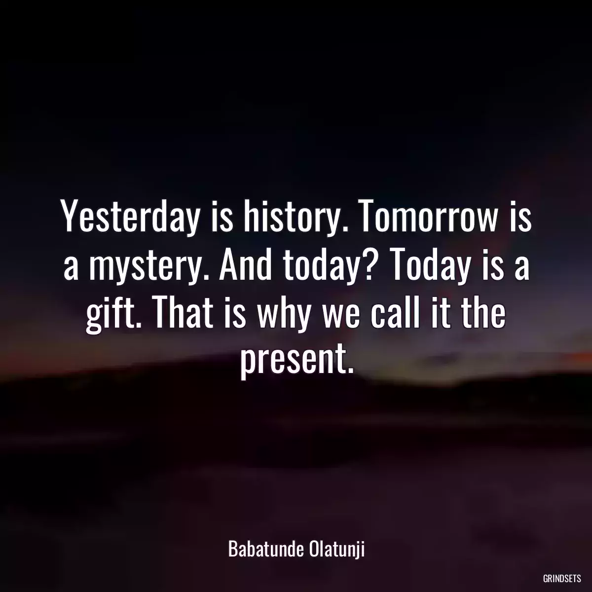 Yesterday is history. Tomorrow is a mystery. And today? Today is a gift. That is why we call it the present.