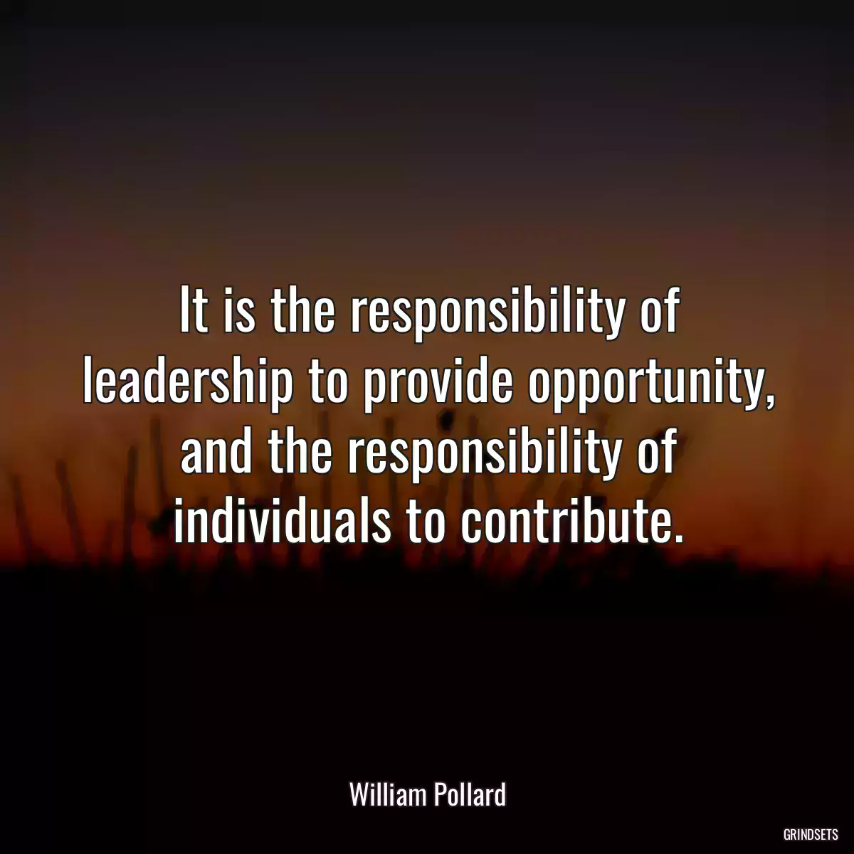 It is the responsibility of leadership to provide opportunity, and the responsibility of individuals to contribute.