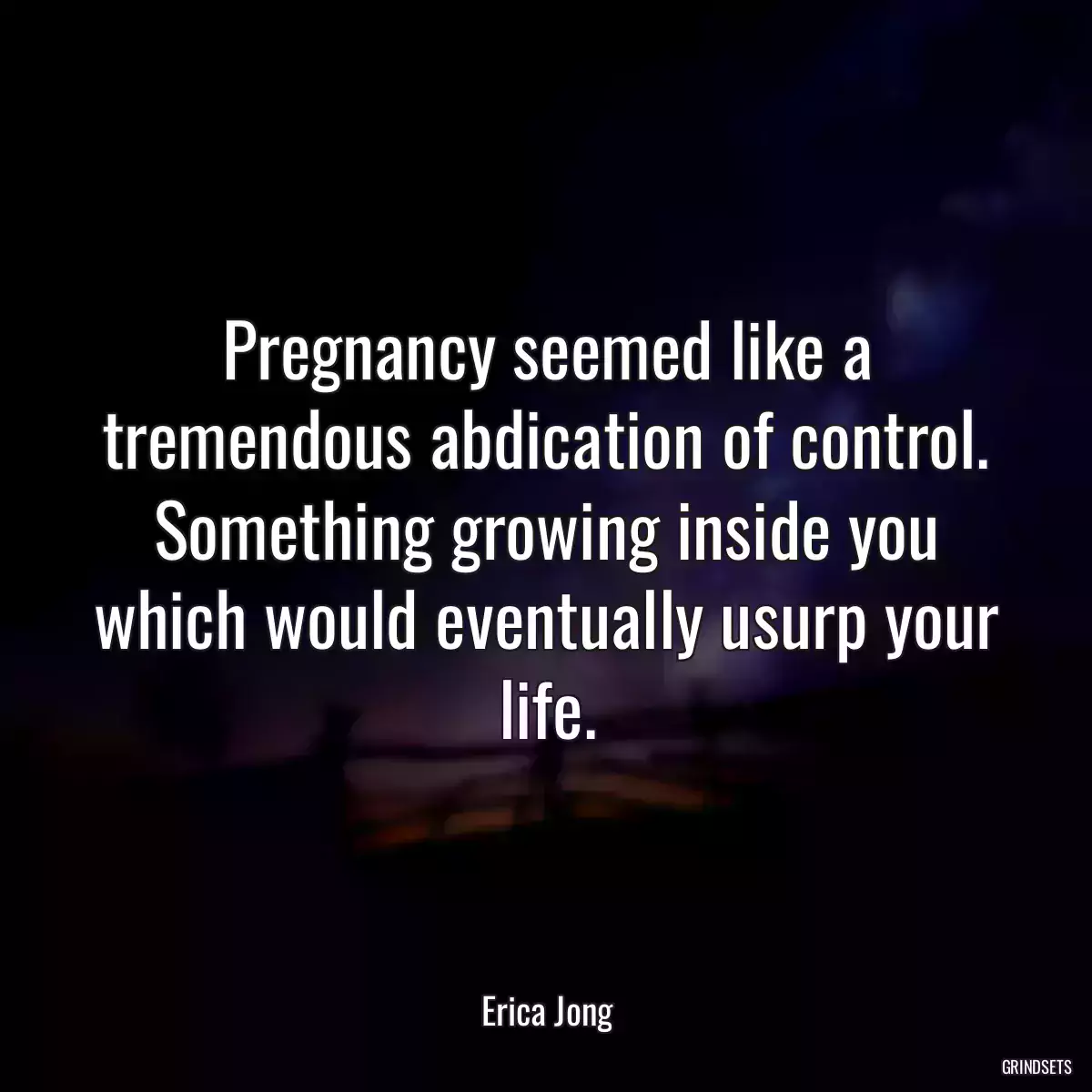 Pregnancy seemed like a tremendous abdication of control. Something growing inside you which would eventually usurp your life.