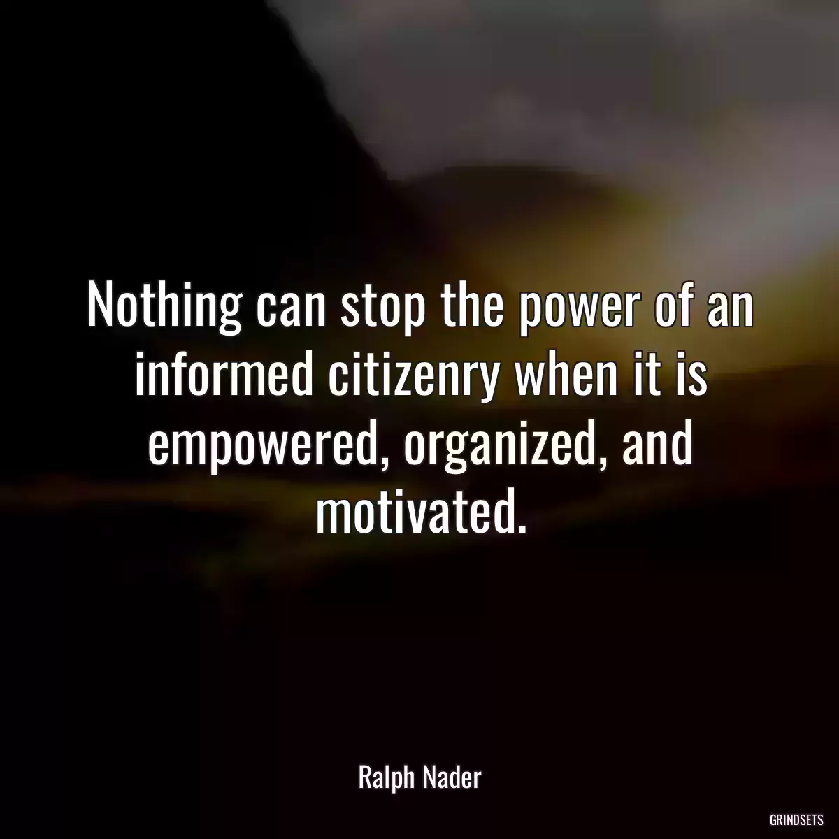 Nothing can stop the power of an informed citizenry when it is empowered, organized, and motivated.