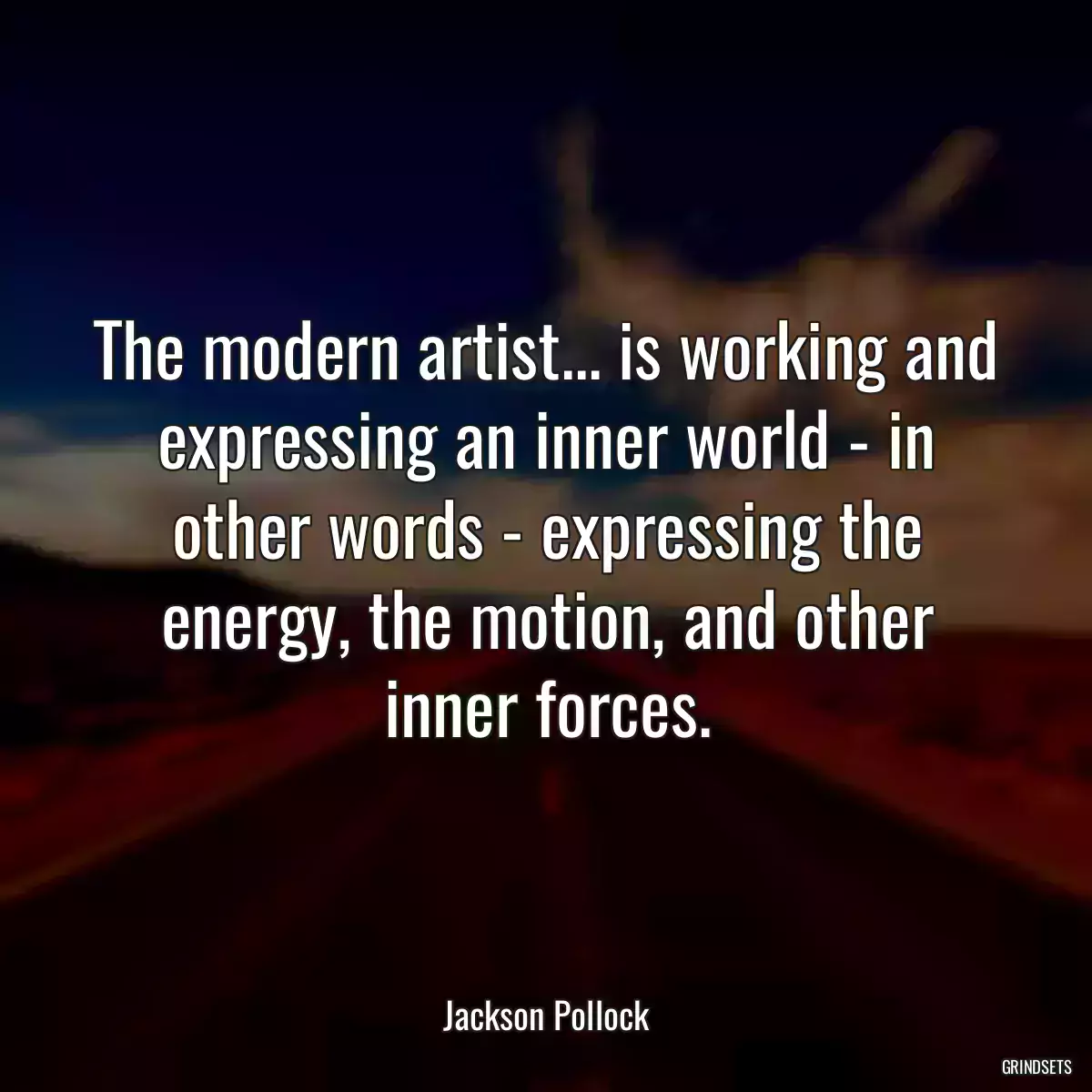 The modern artist... is working and expressing an inner world - in other words - expressing the energy, the motion, and other inner forces.