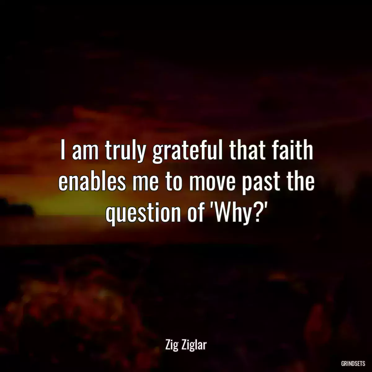 I am truly grateful that faith enables me to move past the question of \'Why?\'