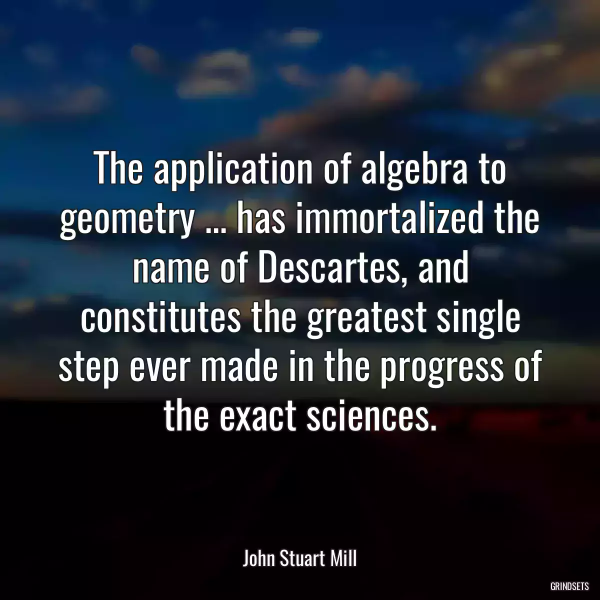 The application of algebra to geometry ... has immortalized the name of Descartes, and constitutes the greatest single step ever made in the progress of the exact sciences.