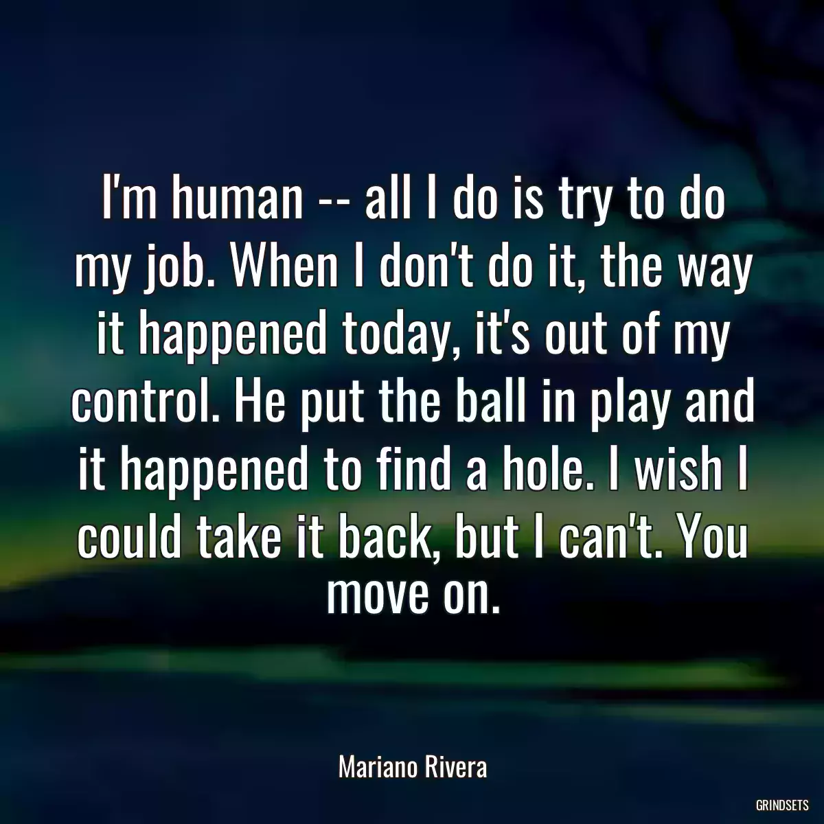 I\'m human -- all I do is try to do my job. When I don\'t do it, the way it happened today, it\'s out of my control. He put the ball in play and it happened to find a hole. I wish I could take it back, but I can\'t. You move on.