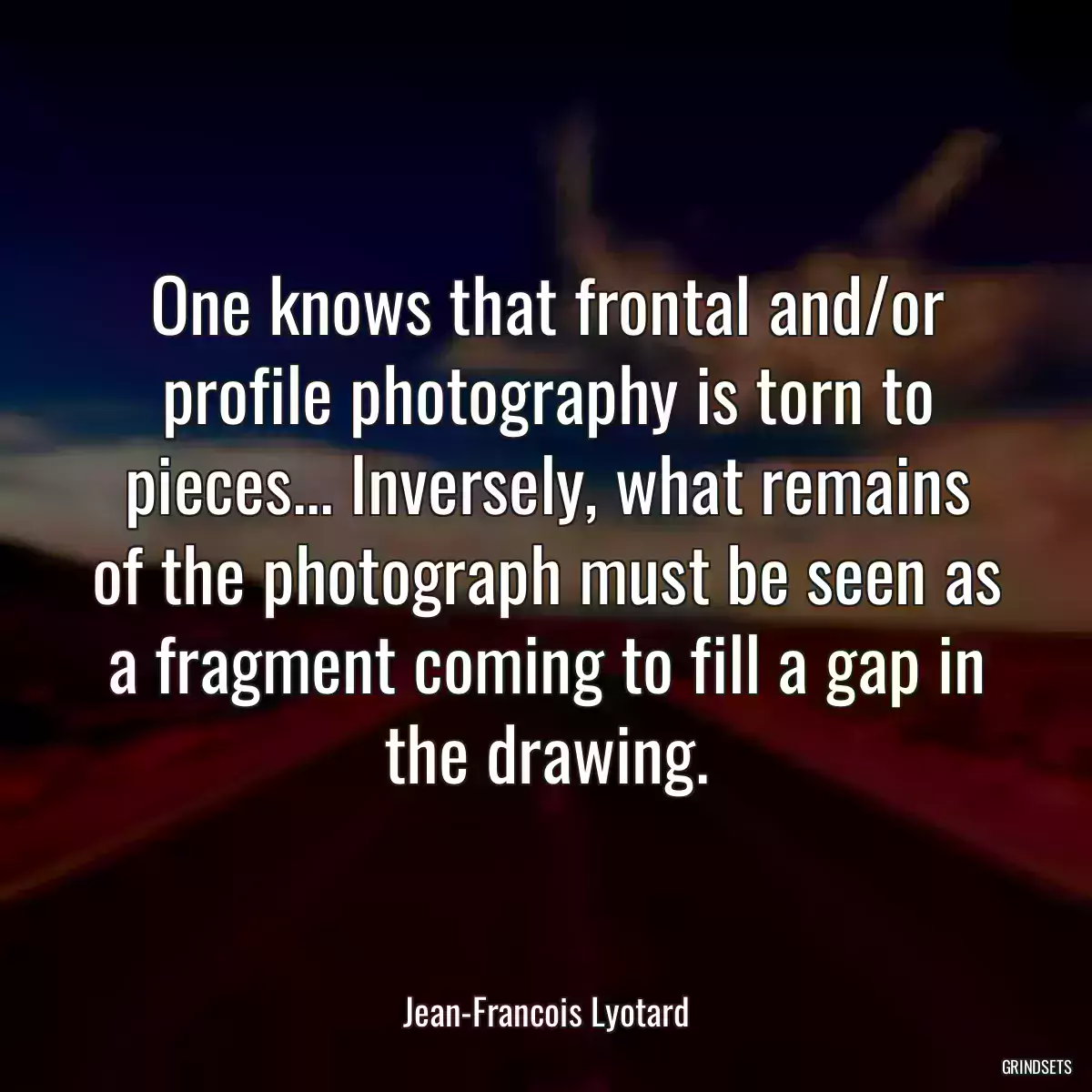 One knows that frontal and/or profile photography is torn to pieces... Inversely, what remains of the photograph must be seen as a fragment coming to fill a gap in the drawing.