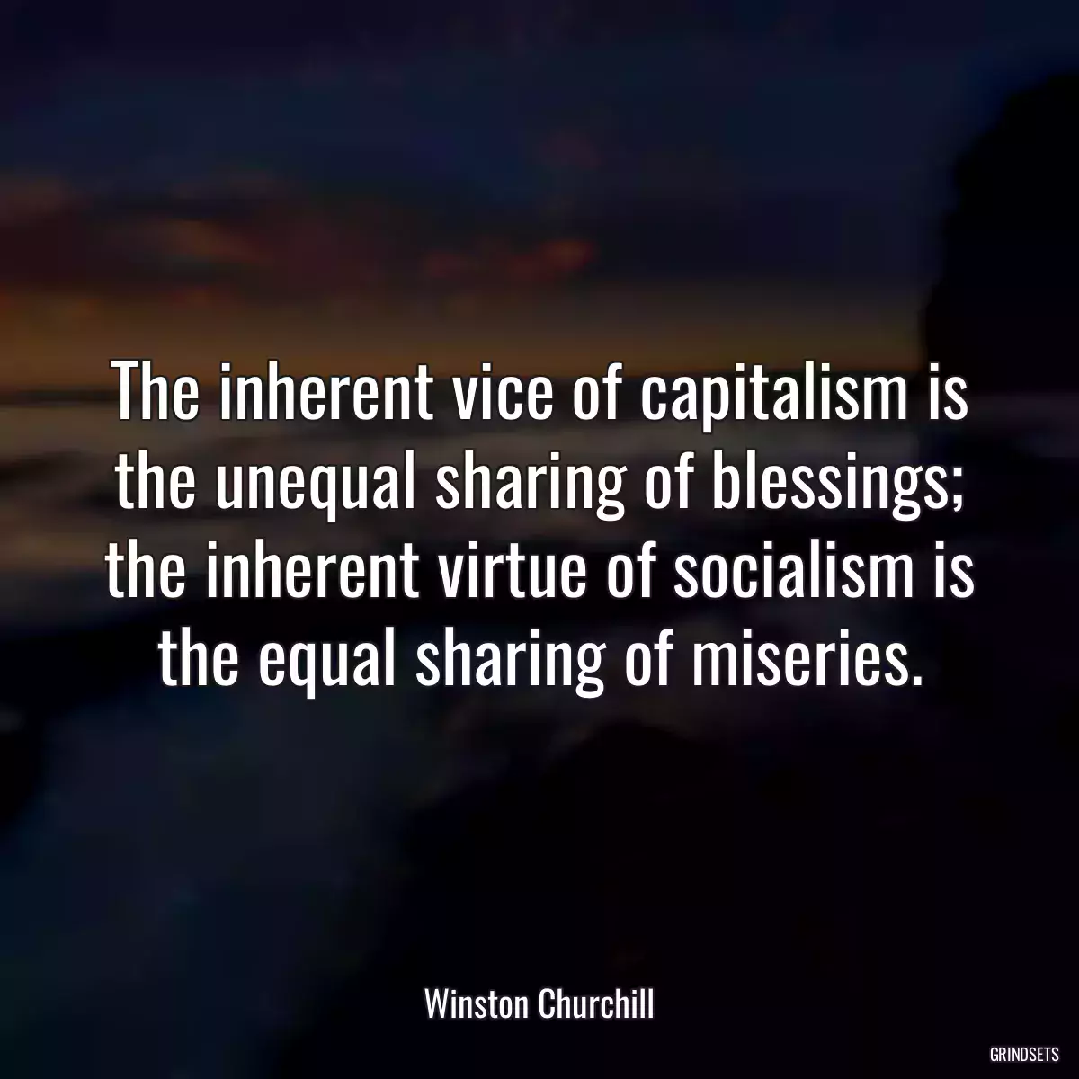 The inherent vice of capitalism is the unequal sharing of blessings; the inherent virtue of socialism is the equal sharing of miseries.