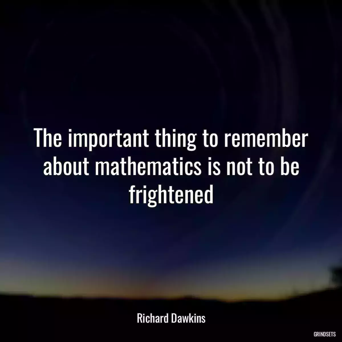 The important thing to remember about mathematics is not to be frightened