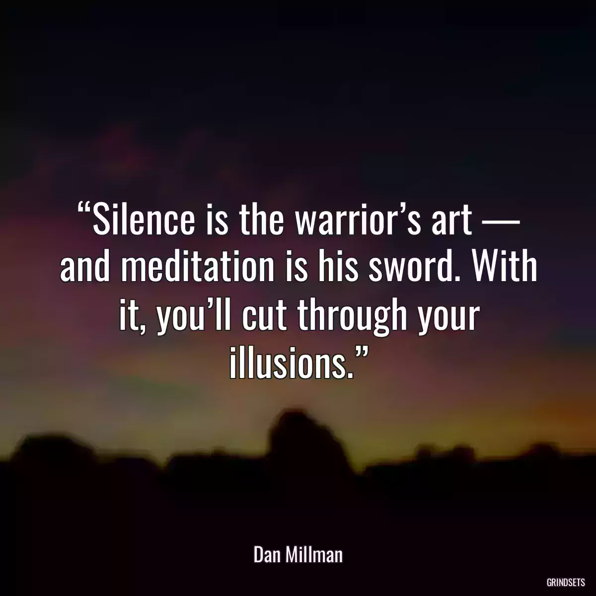 “Silence is the warrior’s art — and meditation is his sword. With it, you’ll cut through your illusions.”