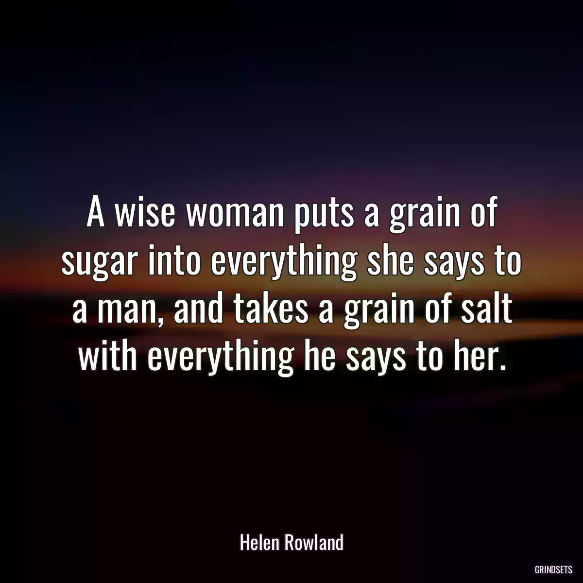 A wise woman puts a grain of sugar into everything she says to a man, and takes a grain of salt with everything he says to her.