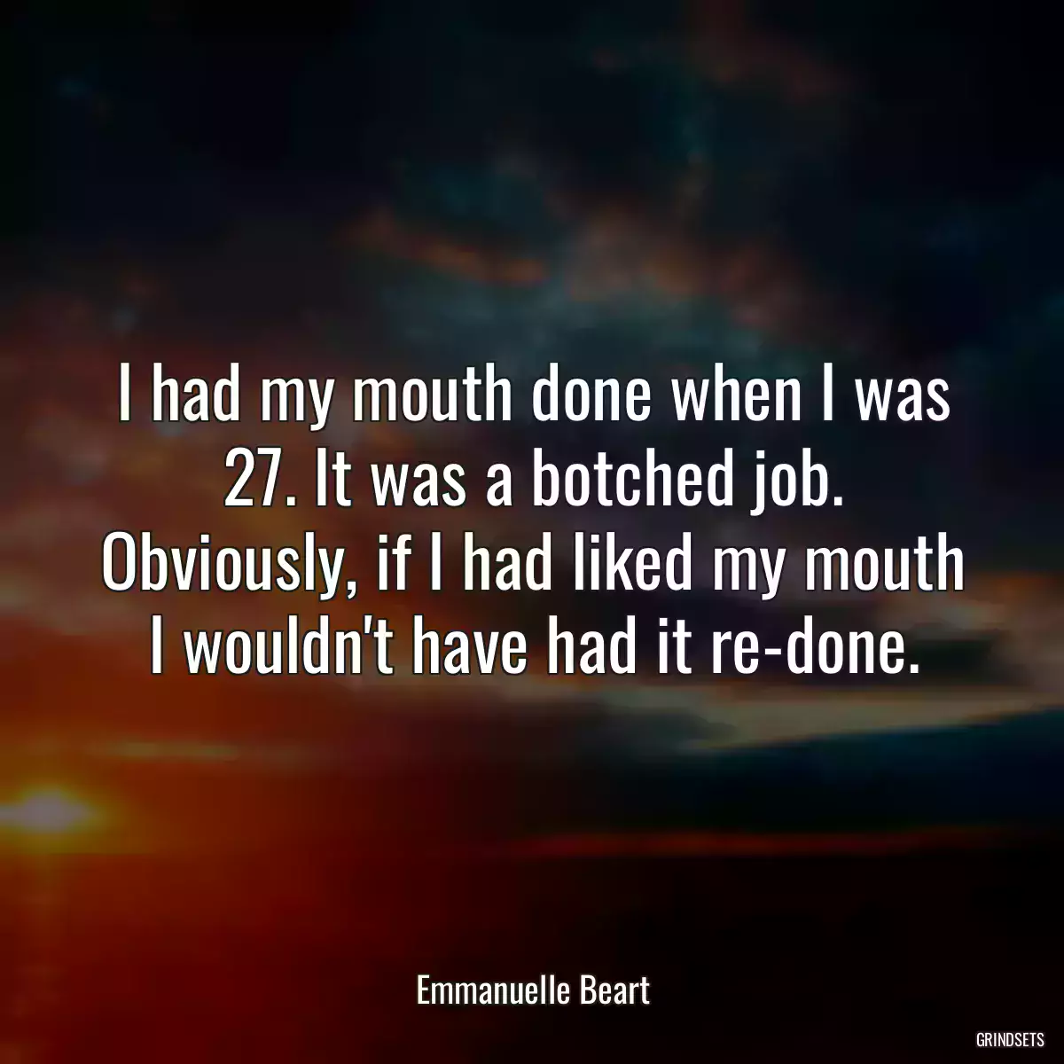 I had my mouth done when I was 27. It was a botched job. Obviously, if I had liked my mouth I wouldn\'t have had it re-done.