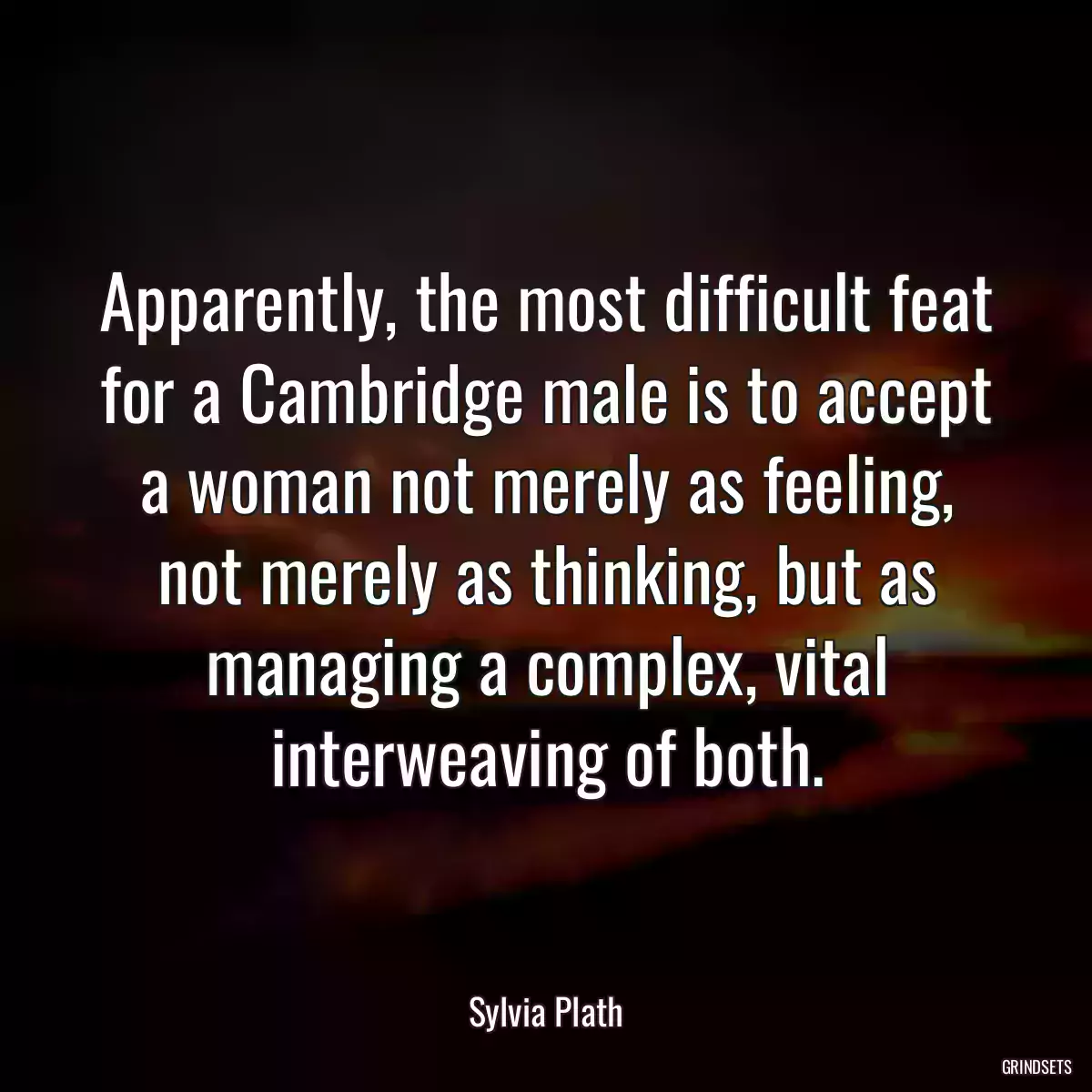 Apparently, the most difficult feat for a Cambridge male is to accept a woman not merely as feeling, not merely as thinking, but as managing a complex, vital interweaving of both.