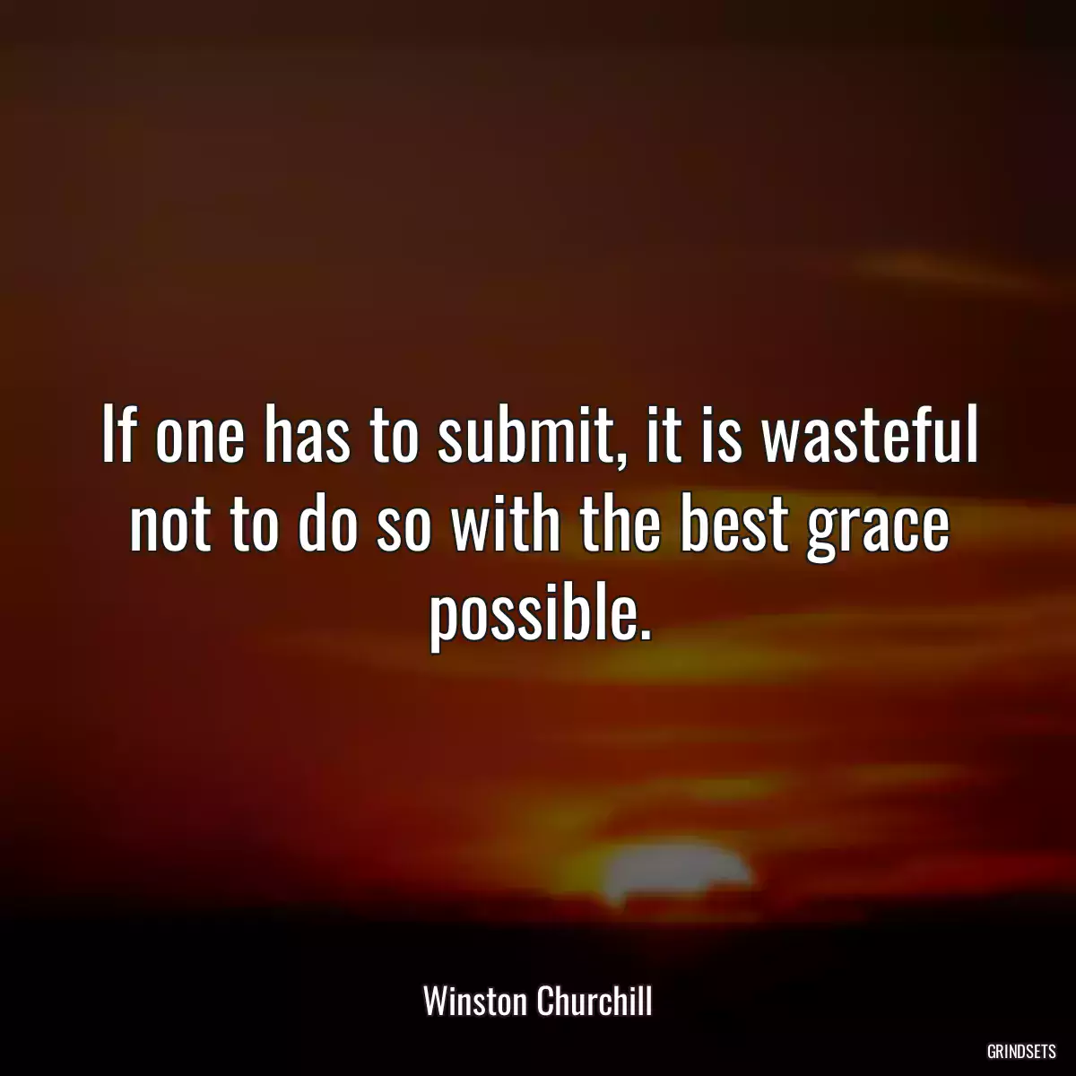 If one has to submit, it is wasteful not to do so with the best grace possible.