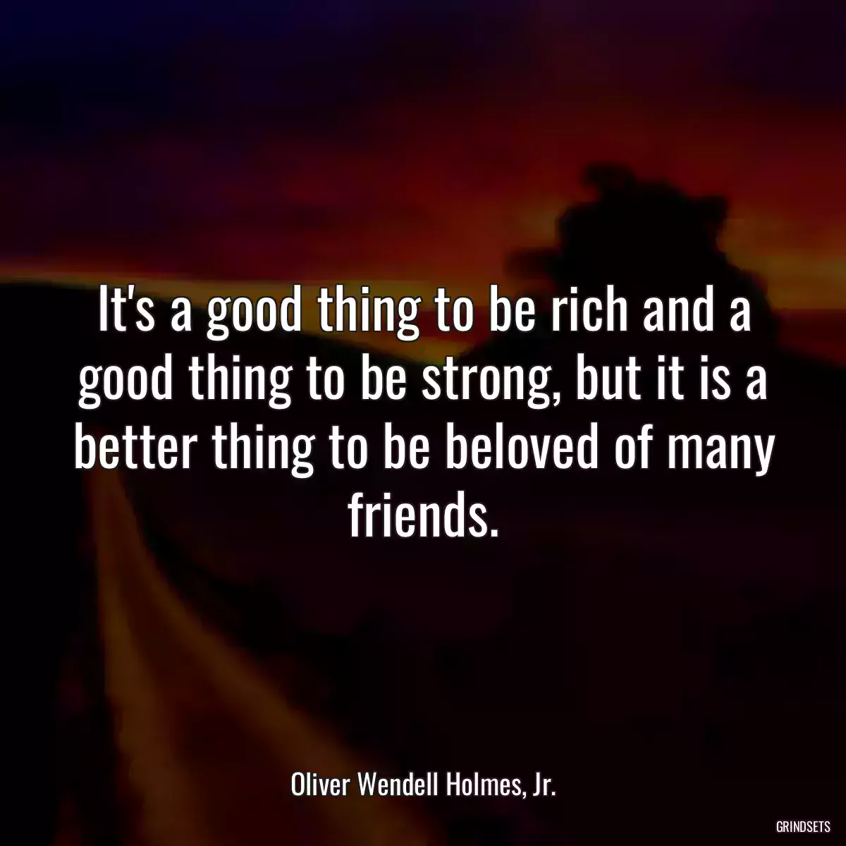 It\'s a good thing to be rich and a good thing to be strong, but it is a better thing to be beloved of many friends.