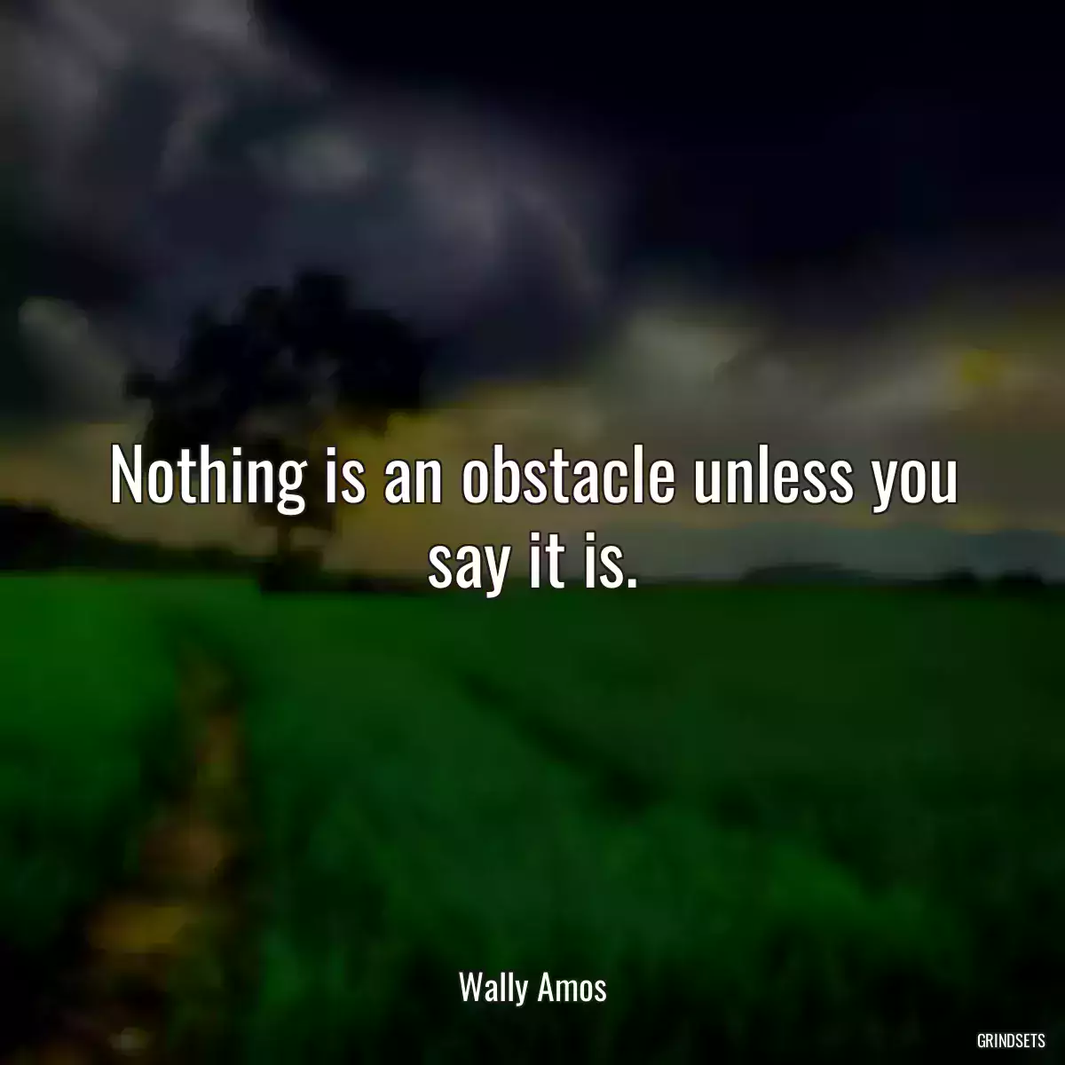 Nothing is an obstacle unless you say it is.