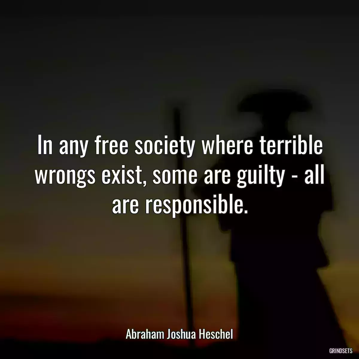 In any free society where terrible wrongs exist, some are guilty - all are responsible.